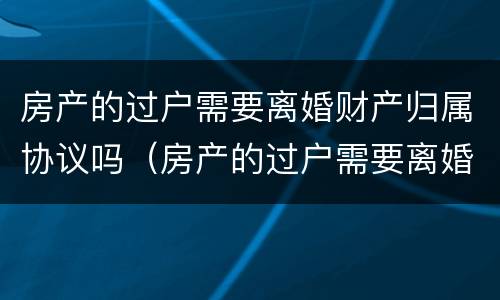 房产的过户需要离婚财产归属协议吗（房产的过户需要离婚财产归属协议吗）