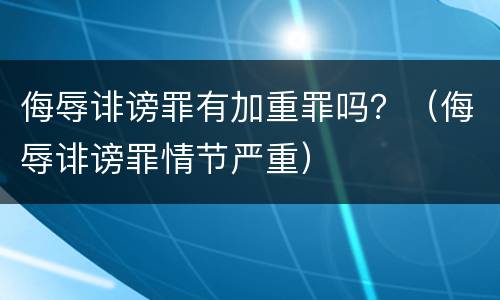 侮辱诽谤罪有加重罪吗？（侮辱诽谤罪情节严重）