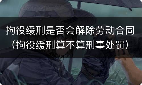 拘役缓刑是否会解除劳动合同（拘役缓刑算不算刑事处罚）
