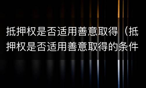 抵押权是否适用善意取得（抵押权是否适用善意取得的条件）
