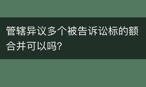 管辖异议多个被告诉讼标的额合并可以吗？