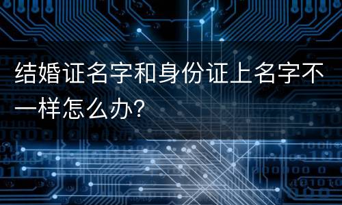结婚证名字和身份证上名字不一样怎么办？