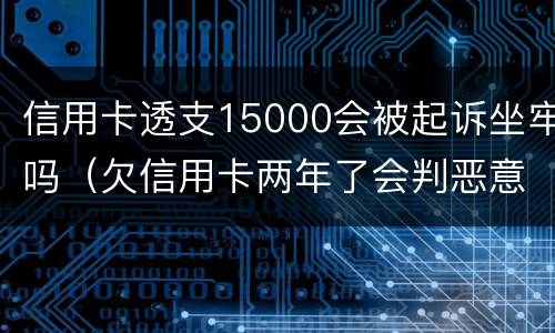 信用卡透支15000会被起诉坐牢吗（欠信用卡两年了会判恶意透支坐牢吗）