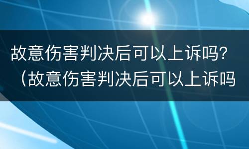 故意伤害判决后可以上诉吗？（故意伤害判决后可以上诉吗）