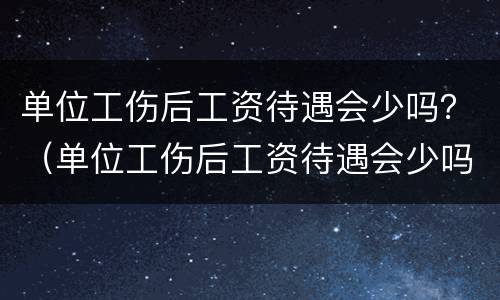 单位工伤后工资待遇会少吗？（单位工伤后工资待遇会少吗）