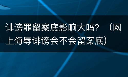 诽谤罪留案底影响大吗？（网上侮辱诽谤会不会留案底）