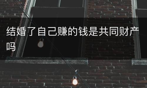 结婚了自己赚的钱是共同财产吗