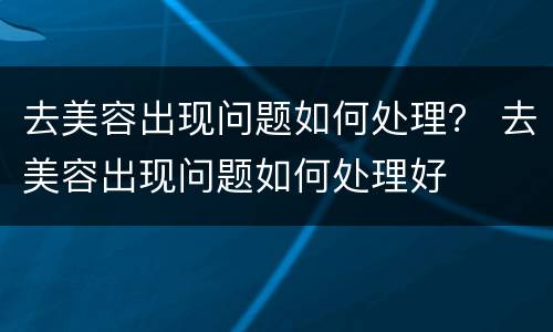 去美容出现问题如何处理？ 去美容出现问题如何处理好