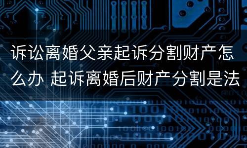 诉讼离婚父亲起诉分割财产怎么办 起诉离婚后财产分割是法院分割吗
