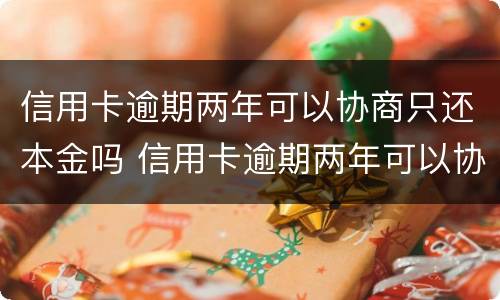 信用卡逾期两年可以协商只还本金吗 信用卡逾期两年可以协商只还本金吗怎么办