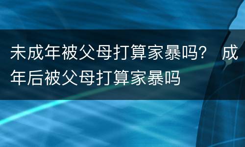 未成年被父母打算家暴吗？ 成年后被父母打算家暴吗