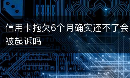 信用卡拖欠6个月确实还不了会被起诉吗