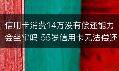 信用卡消费14万没有偿还能力会坐牢吗 55岁信用卡无法偿还会坐牢吗