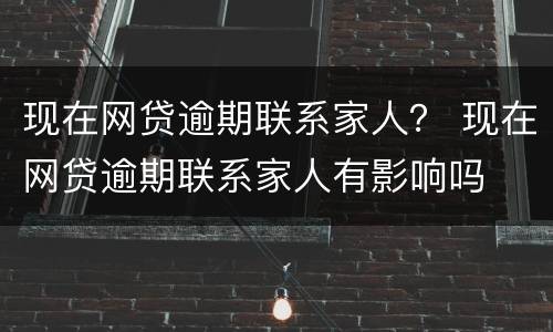 现在网贷逾期联系家人？ 现在网贷逾期联系家人有影响吗