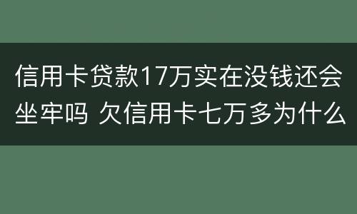信用卡贷款17万实在没钱还会坐牢吗 欠信用卡七万多为什么还没坐牢