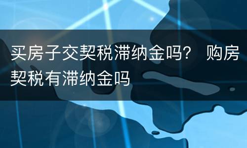 买房子交契税滞纳金吗？ 购房契税有滞纳金吗