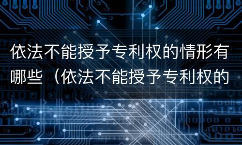 依法不能授予专利权的情形有哪些（依法不能授予专利权的情形有哪些特点）