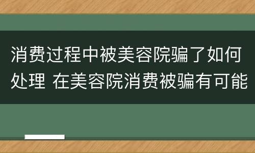 消费过程中被美容院骗了如何处理 在美容院消费被骗有可能挽回损失吗