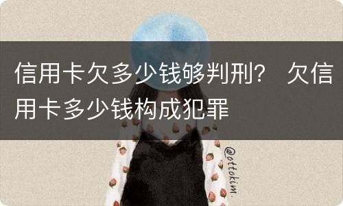 信用卡欠多少钱够判刑？ 欠信用卡多少钱构成犯罪