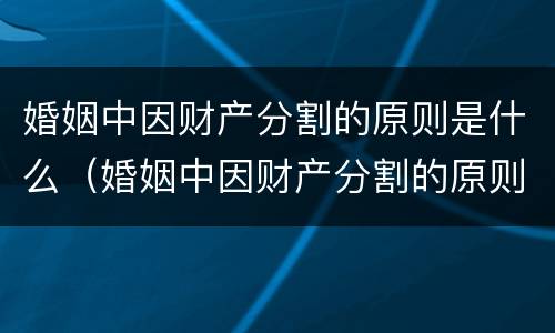 婚姻中因财产分割的原则是什么（婚姻中因财产分割的原则是什么意思）