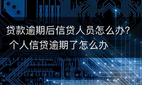 贷款逾期后信贷人员怎么办？ 个人信贷逾期了怎么办
