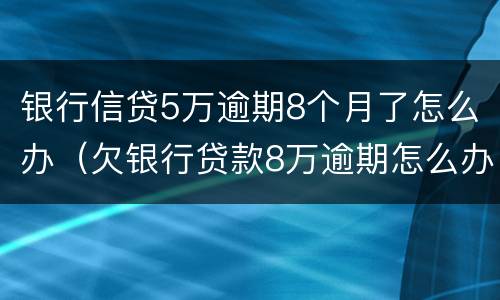 银行信贷5万逾期8个月了怎么办（欠银行贷款8万逾期怎么办）