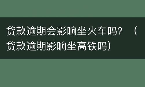 贷款逾期会影响坐火车吗？（贷款逾期影响坐高铁吗）