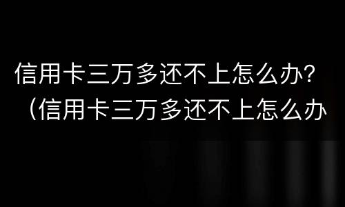 信用卡三万多还不上怎么办？（信用卡三万多还不上怎么办祈求吗?）