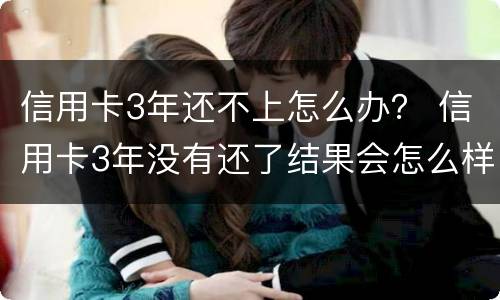 信用卡3年还不上怎么办？ 信用卡3年没有还了结果会怎么样