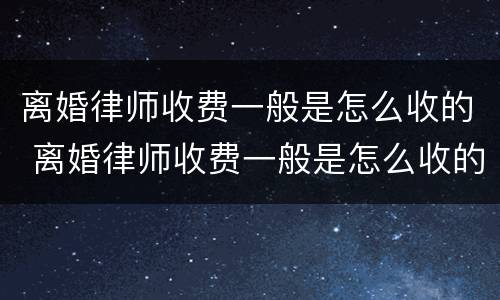 离婚律师收费一般是怎么收的 离婚律师收费一般是怎么收的2022