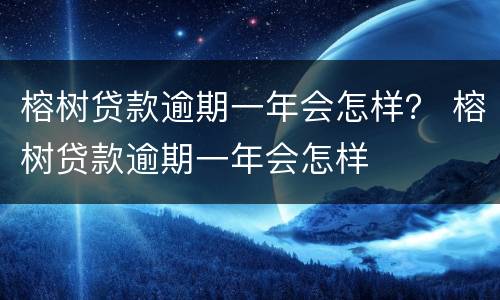 榕树贷款逾期一年会怎样？ 榕树贷款逾期一年会怎样