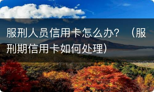 服刑人员信用卡怎么办？（服刑期信用卡如何处理）