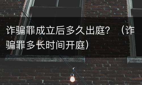 诈骗罪成立后多久出庭？（诈骗罪多长时间开庭）