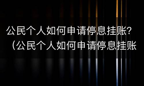 公民个人如何申请停息挂账？（公民个人如何申请停息挂账业务）
