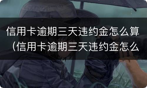 信用卡逾期三天违约金怎么算（信用卡逾期三天违约金怎么算出来的）