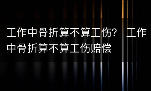 工作中骨折算不算工伤？ 工作中骨折算不算工伤赔偿