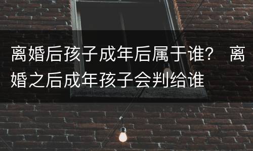 离婚后孩子成年后属于谁？ 离婚之后成年孩子会判给谁