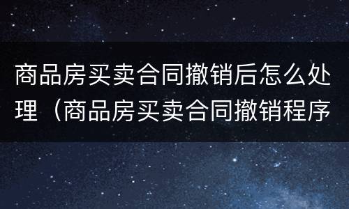 商品房买卖合同撤销后怎么处理（商品房买卖合同撤销程序要怎么进行）