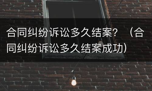 合同纠纷诉讼多久结案？（合同纠纷诉讼多久结案成功）