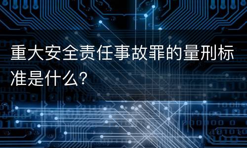 重大安全责任事故罪的量刑标准是什么？