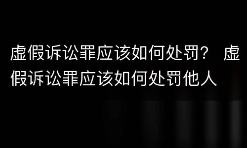 虚假诉讼罪应该如何处罚？ 虚假诉讼罪应该如何处罚他人