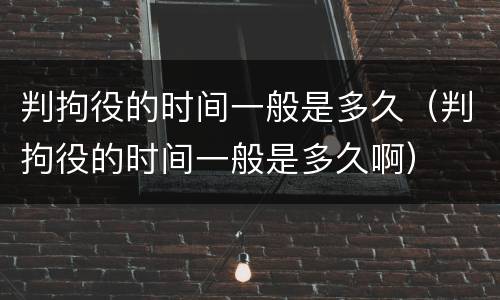 判拘役的时间一般是多久（判拘役的时间一般是多久啊）