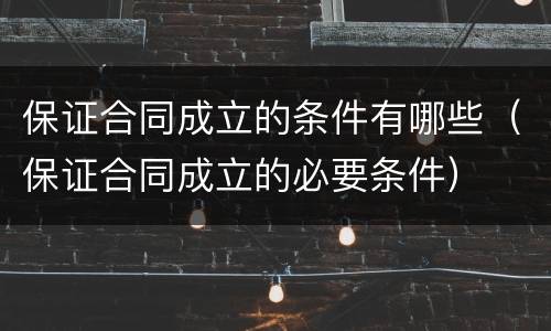 保证合同成立的条件有哪些（保证合同成立的必要条件）