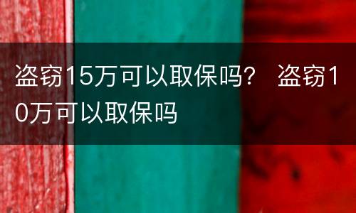 盗窃15万可以取保吗？ 盗窃10万可以取保吗