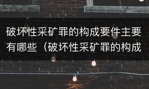 破坏性采矿罪的构成要件主要有哪些（破坏性采矿罪的构成要件主要有哪些方面）