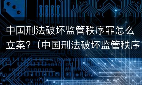 中国刑法破坏监管秩序罪怎么立案?（中国刑法破坏监管秩序罪怎么立案的）