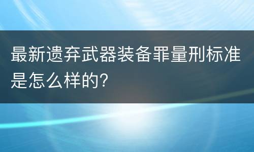 最新遗弃武器装备罪量刑标准是怎么样的?