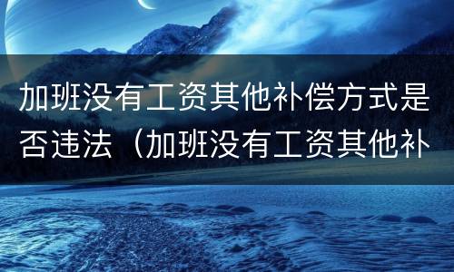 加班没有工资其他补偿方式是否违法（加班没有工资其他补偿方式是否违法了）