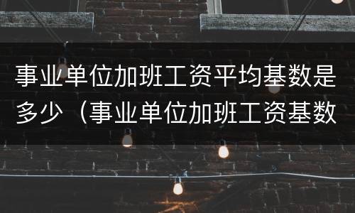 事业单位加班工资平均基数是多少（事业单位加班工资基数如何确定）