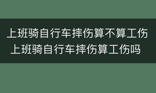 上班骑自行车摔伤算不算工伤 上班骑自行车摔伤算工伤吗